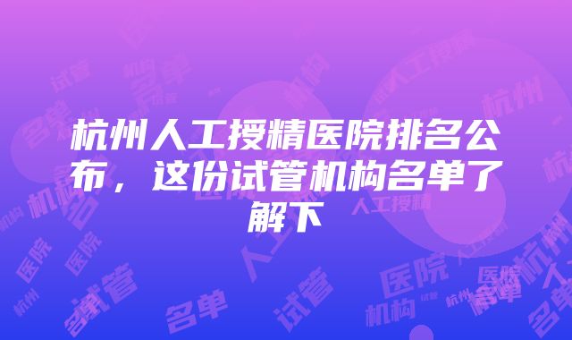 杭州人工授精医院排名公布，这份试管机构名单了解下