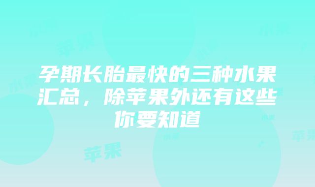 孕期长胎最快的三种水果汇总，除苹果外还有这些你要知道