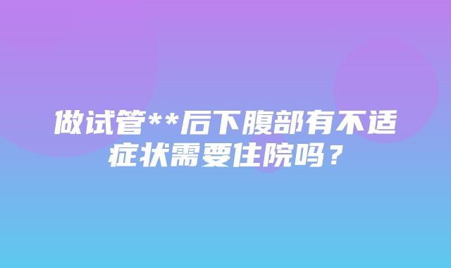 做试管**后下腹部有不适症状需要住院吗？