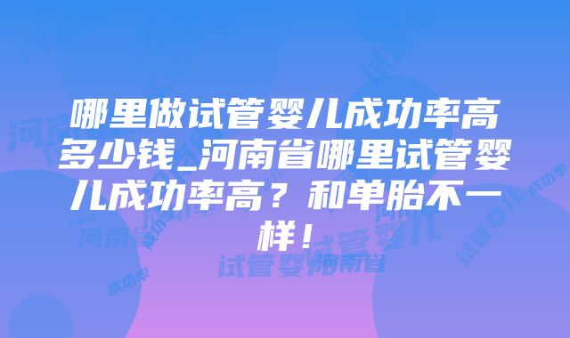 哪里做试管婴儿成功率高多少钱_河南省哪里试管婴儿成功率高？和单胎不一样！