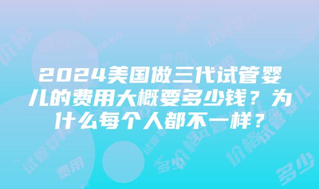 2024美国做三代试管婴儿的费用大概要多少钱？为什么每个人都不一样？