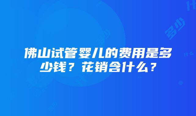 佛山试管婴儿的费用是多少钱？花销含什么？