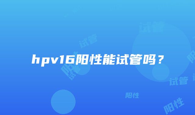 hpv16阳性能试管吗？