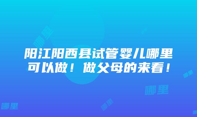 阳江阳西县试管婴儿哪里可以做！做父母的来看！