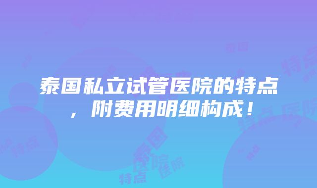 泰国私立试管医院的特点，附费用明细构成！