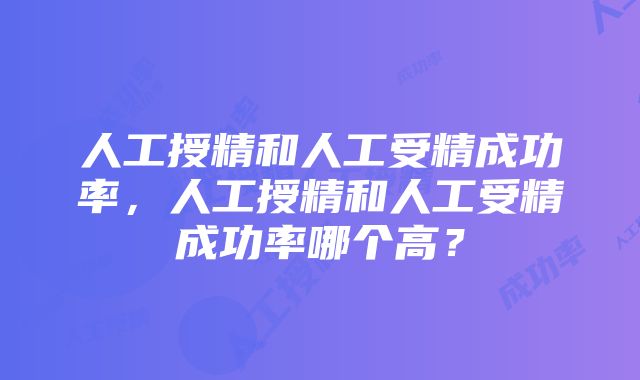 人工授精和人工受精成功率，人工授精和人工受精成功率哪个高？