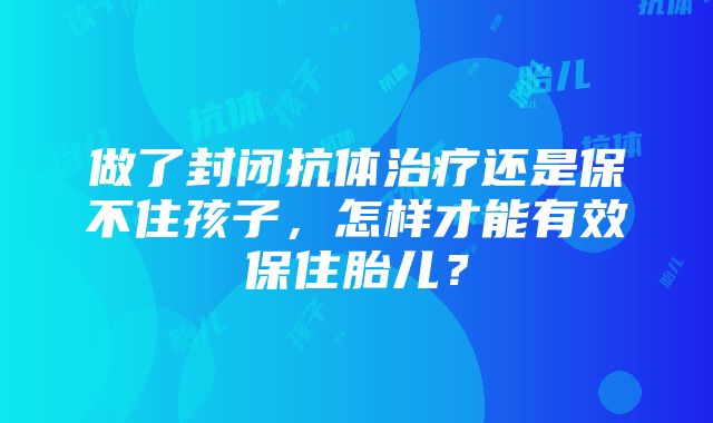 做了封闭抗体治疗还是保不住孩子，怎样才能有效保住胎儿？