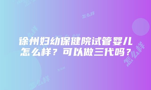 徐州妇幼保健院试管婴儿怎么样？可以做三代吗？