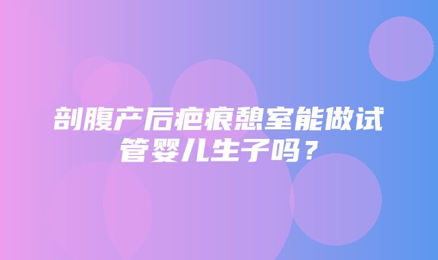 剖腹产后疤痕憩室能做试管婴儿生子吗？