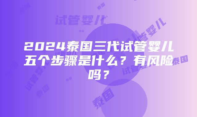 2024泰国三代试管婴儿五个步骤是什么？有风险吗？