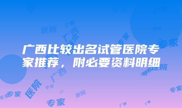 广西比较出名试管医院专家推荐，附必要资料明细