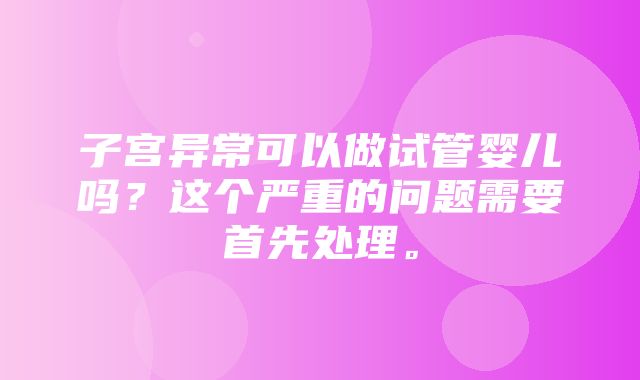 子宫异常可以做试管婴儿吗？这个严重的问题需要首先处理。