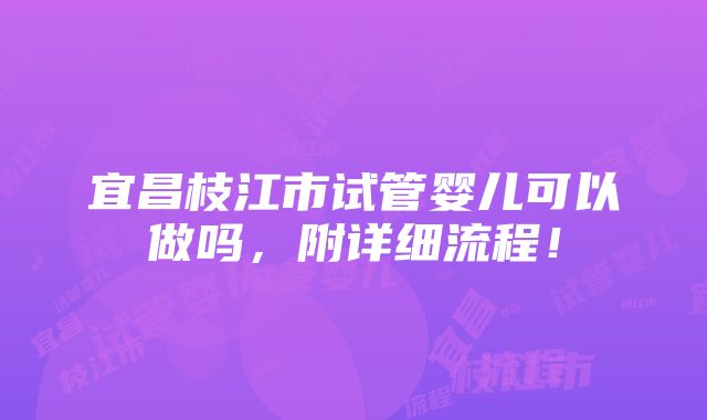 宜昌枝江市试管婴儿可以做吗，附详细流程！