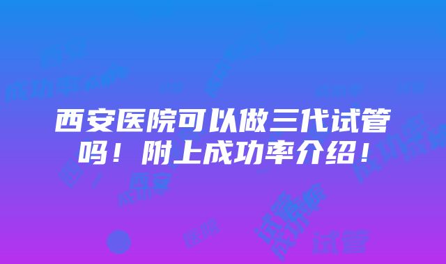 西安医院可以做三代试管吗！附上成功率介绍！