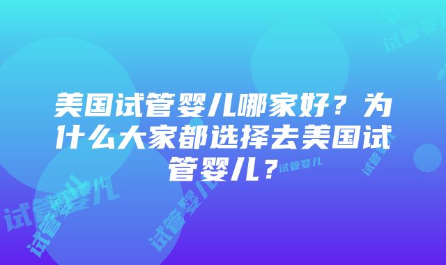 美国试管婴儿哪家好？为什么大家都选择去美国试管婴儿？