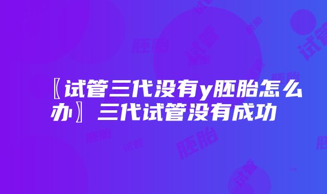 〖试管三代没有y胚胎怎么办〗三代试管没有成功