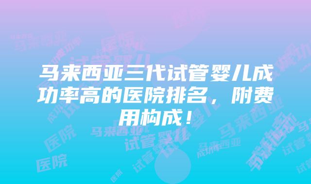 马来西亚三代试管婴儿成功率高的医院排名，附费用构成！