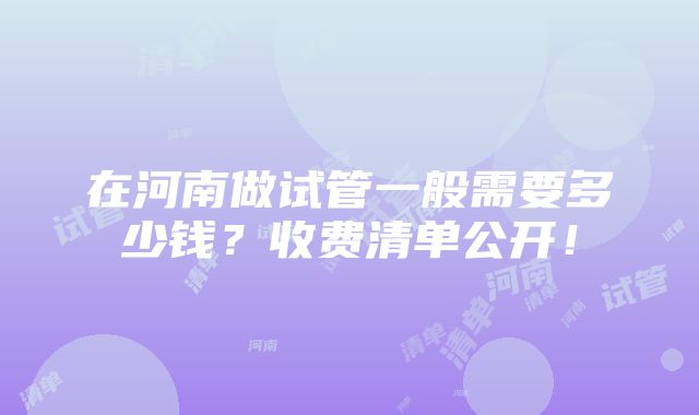 在河南做试管一般需要多少钱？收费清单公开！