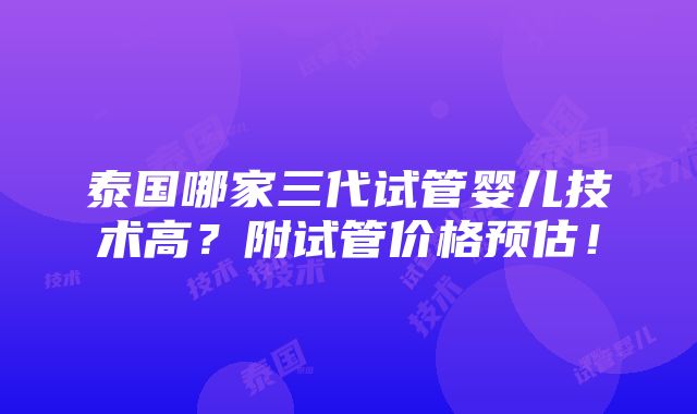 泰国哪家三代试管婴儿技术高？附试管价格预估！