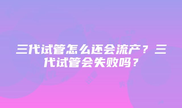 三代试管怎么还会流产？三代试管会失败吗？