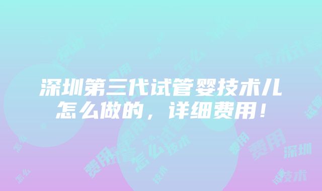 深圳第三代试管婴技术儿怎么做的，详细费用！