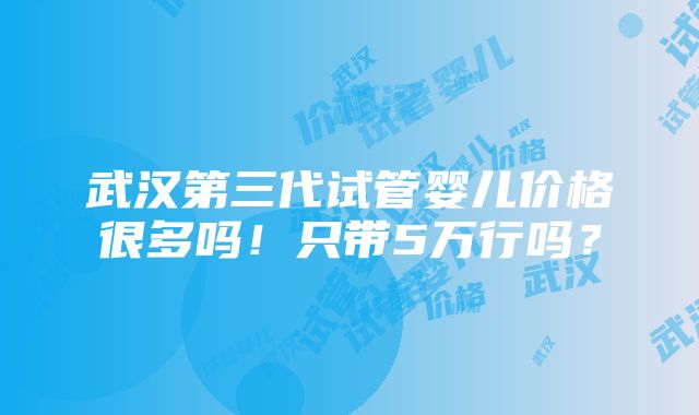 武汉第三代试管婴儿价格很多吗！只带5万行吗？