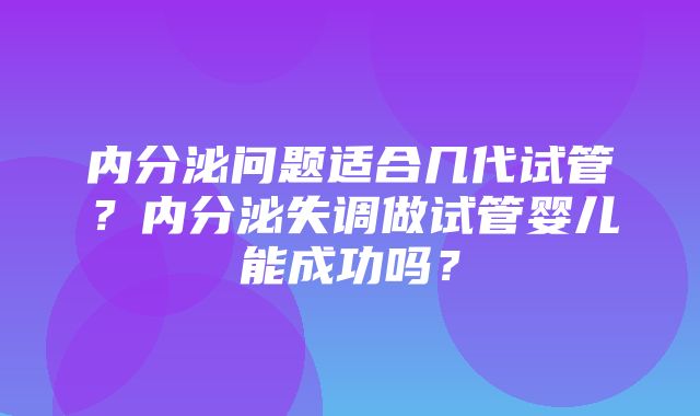 内分泌问题适合几代试管？内分泌失调做试管婴儿能成功吗？