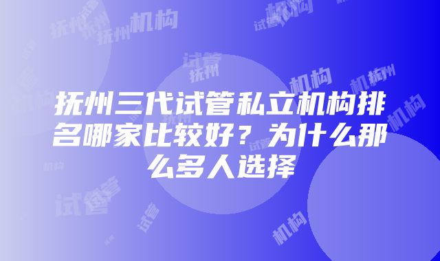 抚州三代试管私立机构排名哪家比较好？为什么那么多人选择