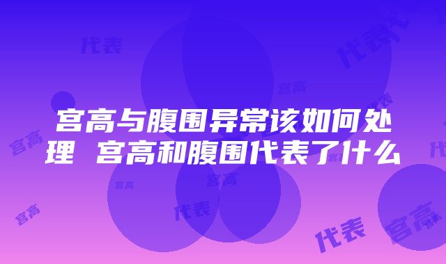 宫高与腹围异常该如何处理 宫高和腹围代表了什么