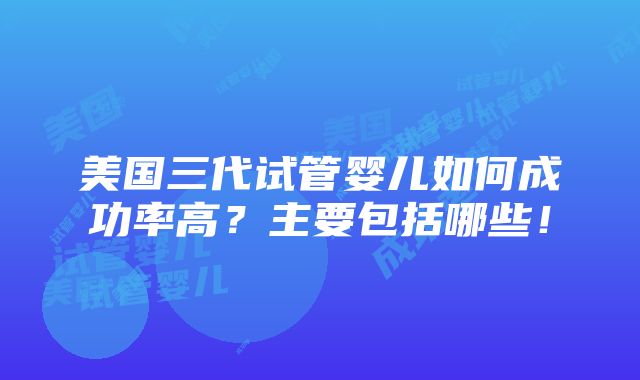 美国三代试管婴儿如何成功率高？主要包括哪些！