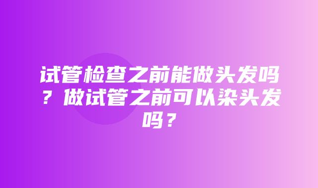 试管检查之前能做头发吗？做试管之前可以染头发吗？