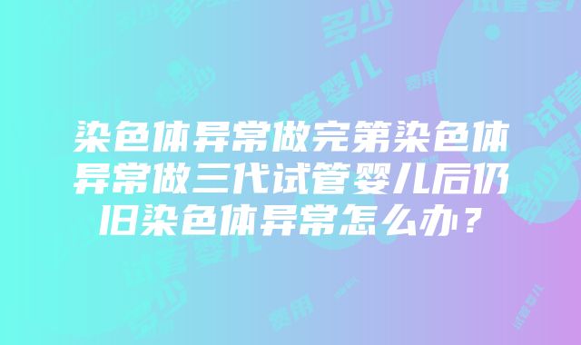 染色体异常做完第染色体异常做三代试管婴儿后仍旧染色体异常怎么办？