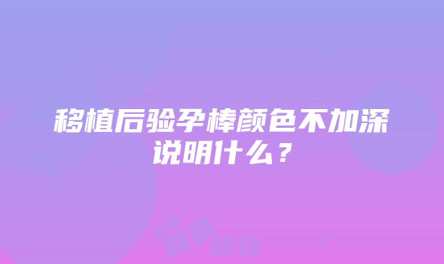 移植后验孕棒颜色不加深说明什么？