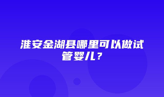 淮安金湖县哪里可以做试管婴儿？