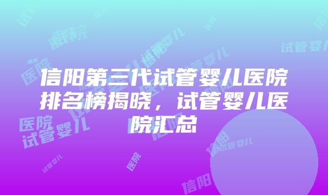 信阳第三代试管婴儿医院排名榜揭晓，试管婴儿医院汇总