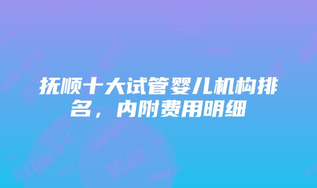 抚顺十大试管婴儿机构排名，内附费用明细