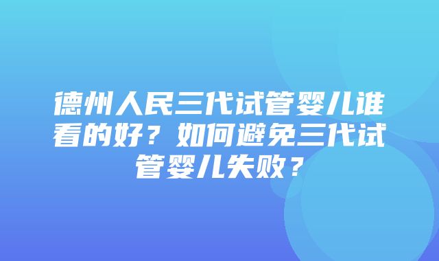 德州人民三代试管婴儿谁看的好？如何避免三代试管婴儿失败？