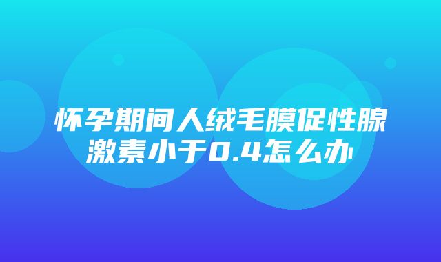 怀孕期间人绒毛膜促性腺激素小于0.4怎么办