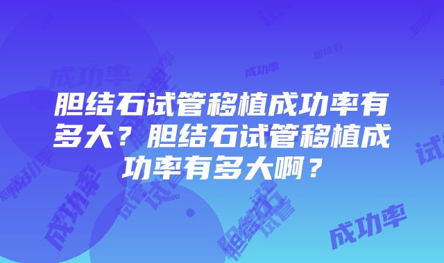 胆结石试管移植成功率有多大？胆结石试管移植成功率有多大啊？