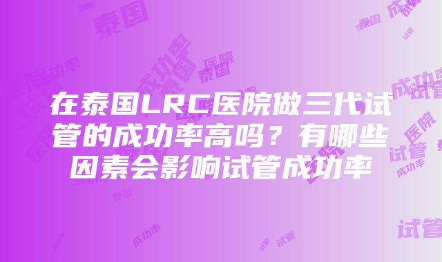 在泰国LRC医院做三代试管的成功率高吗？有哪些因素会影响试管成功率