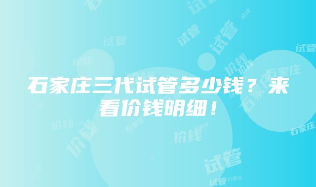 石家庄三代试管多少钱？来看价钱明细！