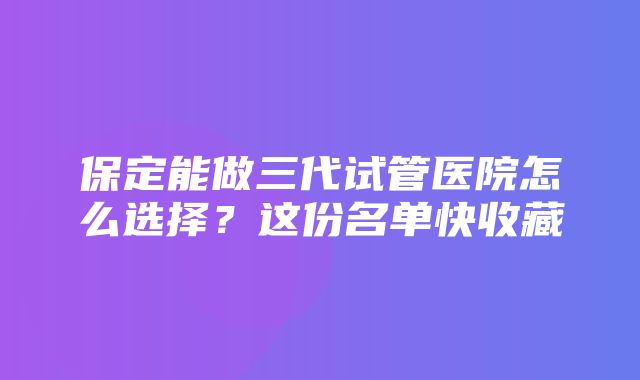 保定能做三代试管医院怎么选择？这份名单快收藏