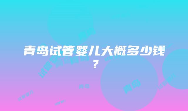 青岛试管婴儿大概多少钱？