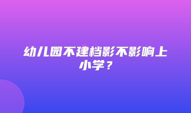 幼儿园不建档影不影响上小学？