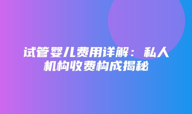 试管婴儿费用详解：私人机构收费构成揭秘