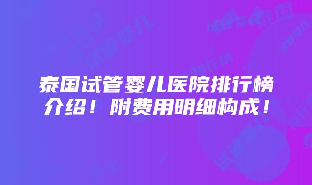 泰国试管婴儿医院排行榜介绍！附费用明细构成！