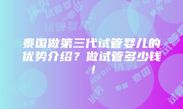 泰国做第三代试管婴儿的优势介绍？做试管多少钱！