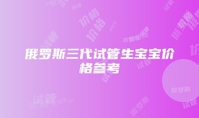 俄罗斯三代试管生宝宝价格参考