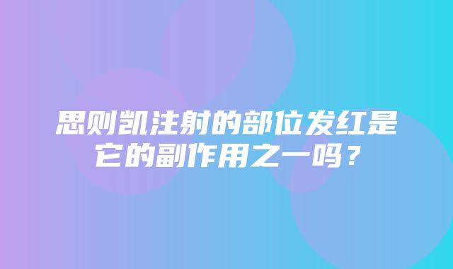 思则凯注射的部位发红是它的副作用之一吗？