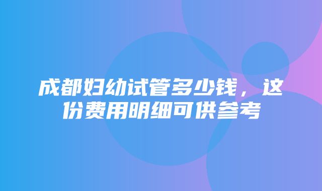 成都妇幼试管多少钱，这份费用明细可供参考